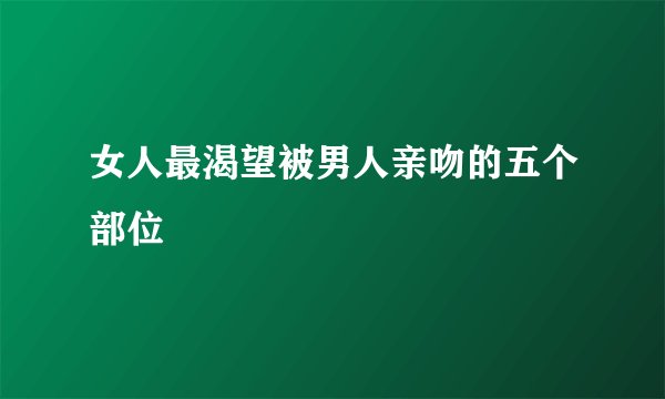 女人最渴望被男人亲吻的五个部位