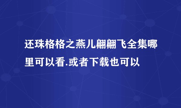 还珠格格之燕儿翩翩飞全集哪里可以看.或者下载也可以