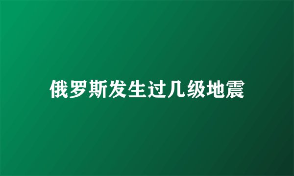 俄罗斯发生过几级地震