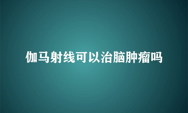 伽马射线可以治脑肿瘤吗