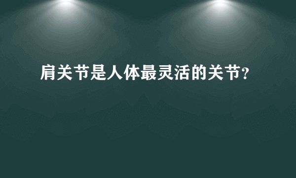 肩关节是人体最灵活的关节？