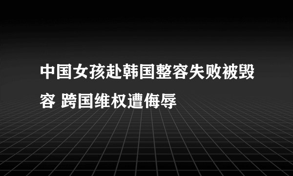 中国女孩赴韩国整容失败被毁容 跨国维权遭侮辱
