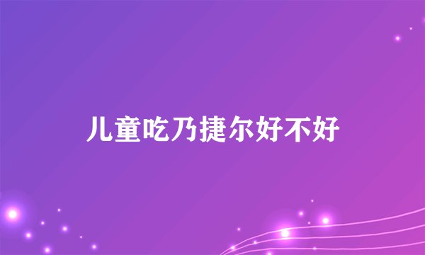 儿童吃乃捷尔好不好