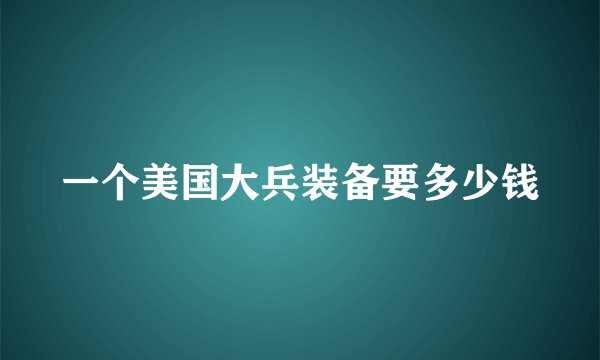 一个美国大兵装备要多少钱