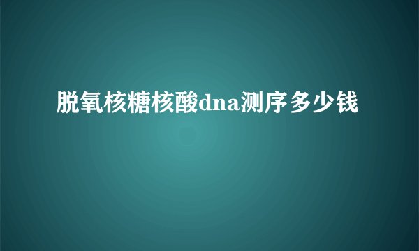 脱氧核糖核酸dna测序多少钱