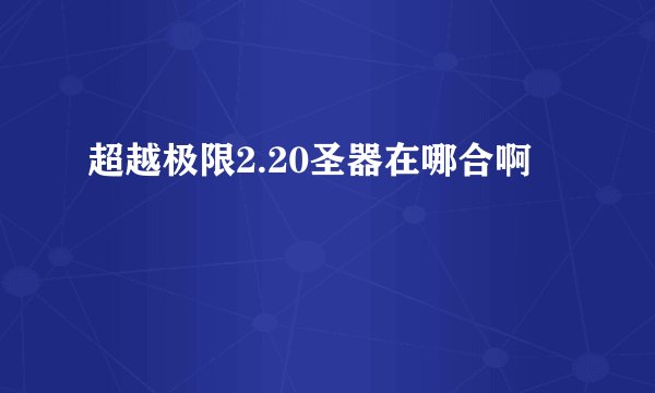 超越极限2.20圣器在哪合啊