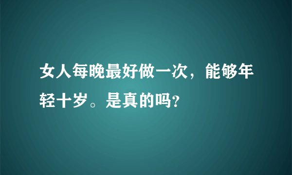 女人每晚最好做一次，能够年轻十岁。是真的吗？