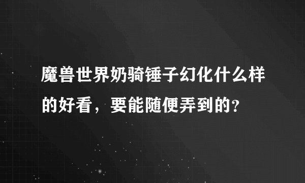 魔兽世界奶骑锤子幻化什么样的好看，要能随便弄到的？