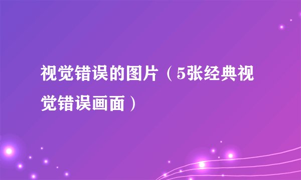视觉错误的图片（5张经典视觉错误画面）