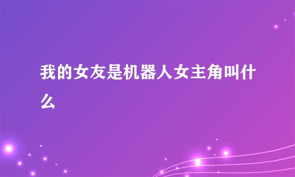 我的女友是机器人女主角叫什么