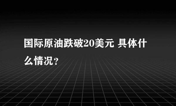 国际原油跌破20美元 具体什么情况？