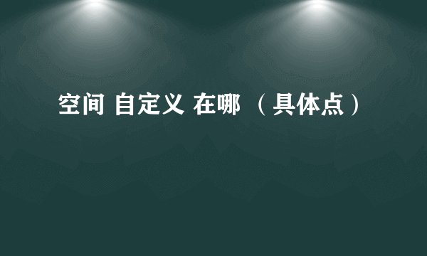 空间 自定义 在哪 （具体点）