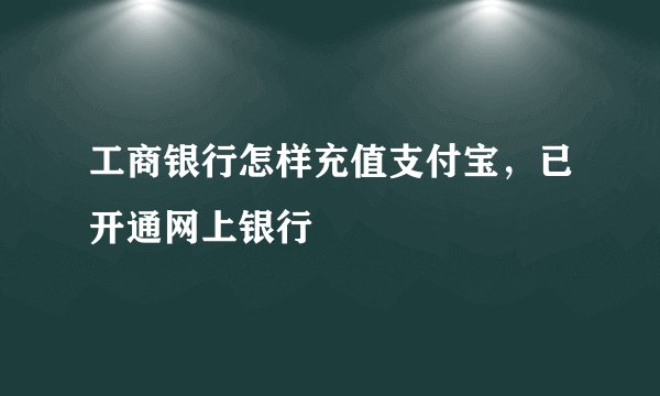 工商银行怎样充值支付宝，已开通网上银行