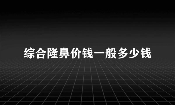 综合隆鼻价钱一般多少钱