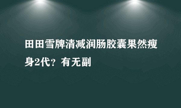 田田雪牌清减润肠胶囊果然瘦身2代？有无副
