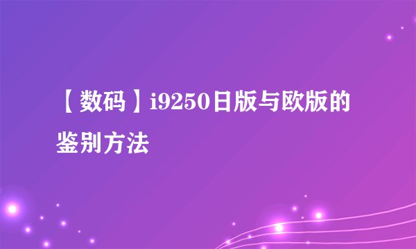 【数码】i9250日版与欧版的鉴别方法