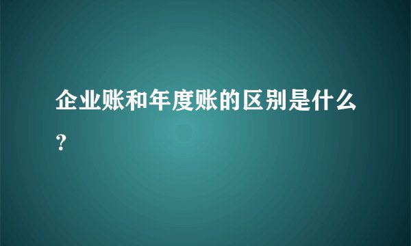 企业账和年度账的区别是什么？