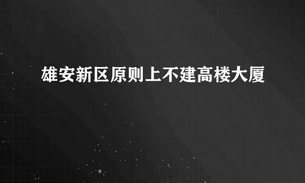 雄安新区原则上不建高楼大厦