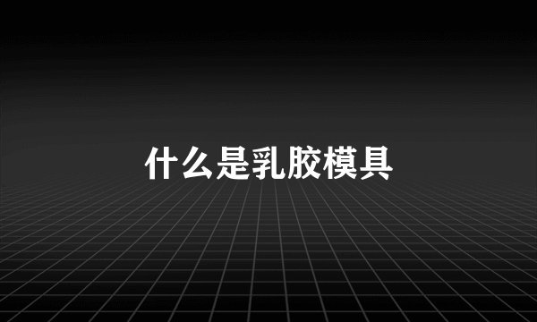 什么是乳胶模具