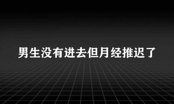 男生没有进去但月经推迟了