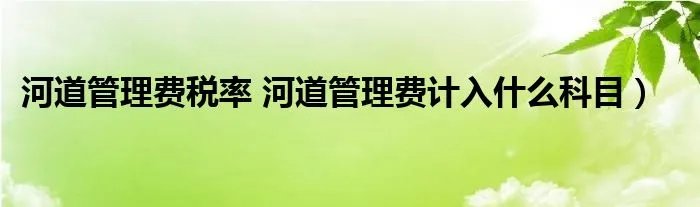 河道管理费税率 河道管理费计入什么科目）