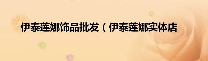 伊泰莲娜饰品批发（伊泰莲娜实体店