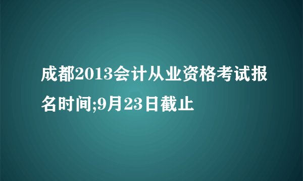 成都2013会计从业资格考试报名时间;9月23日截止