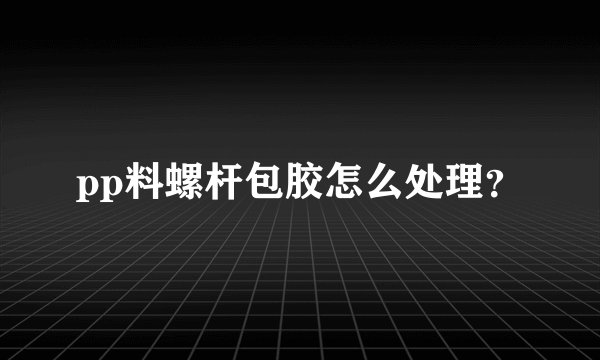 pp料螺杆包胶怎么处理？