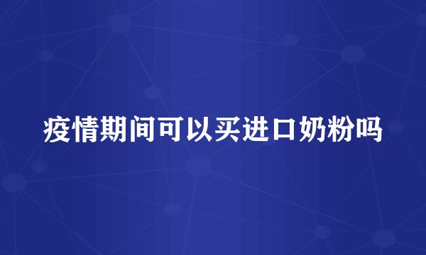 疫情期间可以买进口奶粉吗