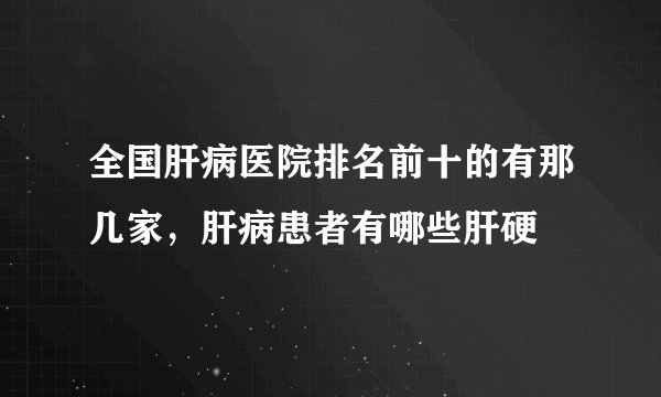 全国肝病医院排名前十的有那几家,肝病患者有哪些肝硬