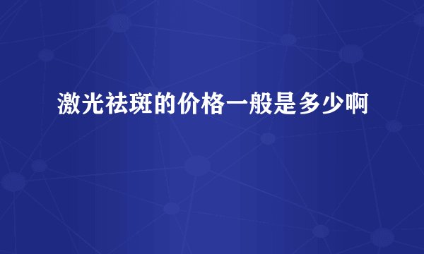激光祛斑的价格一般是多少啊
