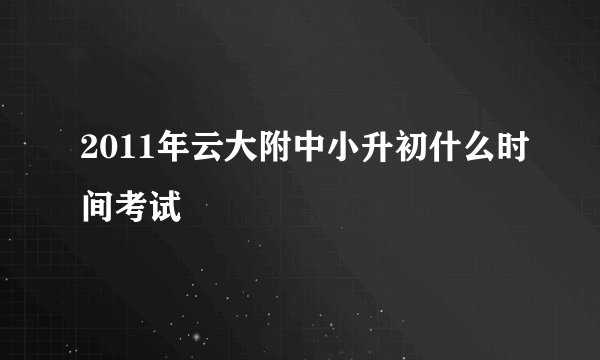 2011年云大附中小升初什么时间考试