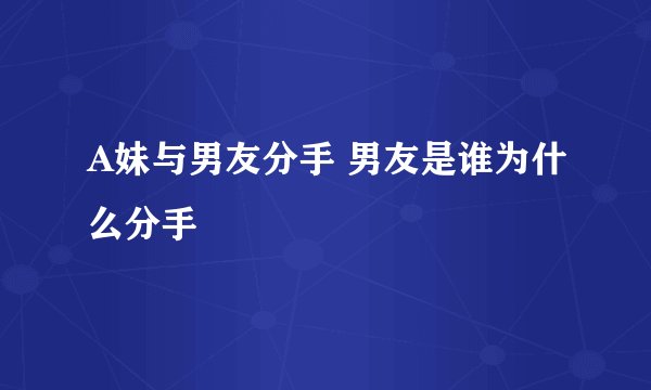 A妹与男友分手 男友是谁为什么分手