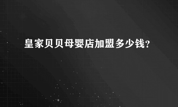 皇家贝贝母婴店加盟多少钱？