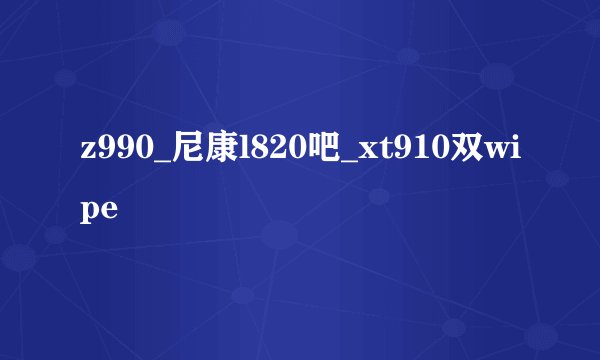 z990_尼康l820吧_xt910双wipe