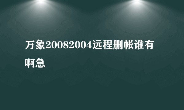 万象20082004远程删帐谁有啊急