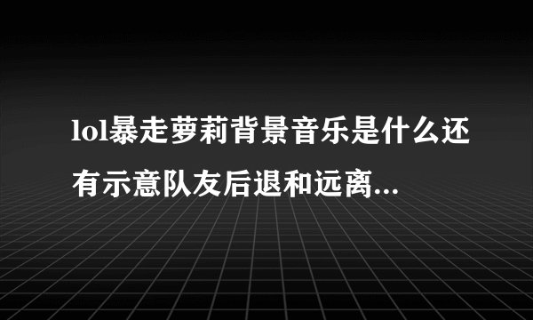 lol暴走萝莉背景音乐是什么还有示意队友后退和远离敌人怎么按