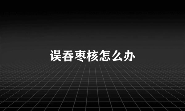 误吞枣核怎么办