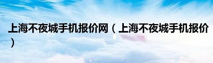 上海不夜城手机报价网（上海不夜城手机报价）