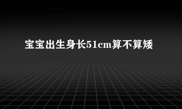 宝宝出生身长51cm算不算矮