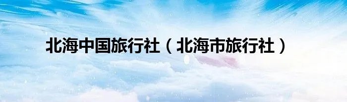 北海中国旅行社（北海市旅行社）