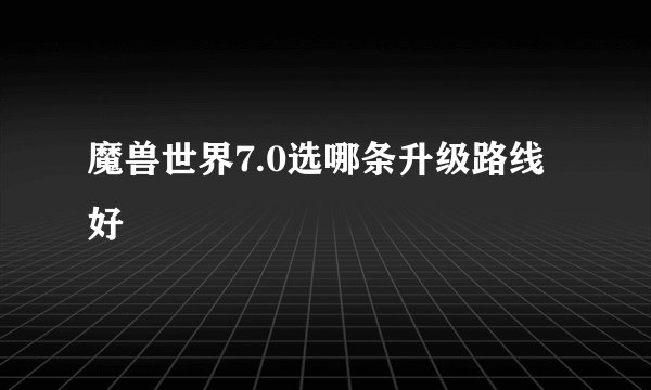 魔兽世界7.0选哪条升级路线好