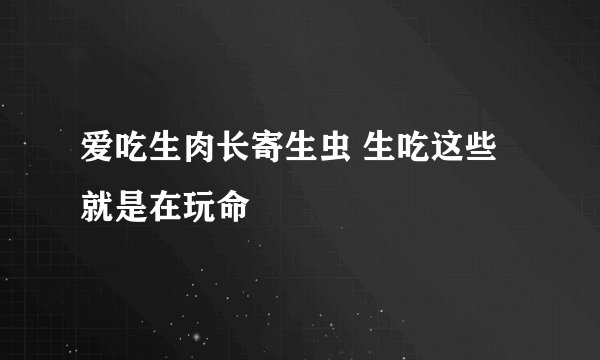 爱吃生肉长寄生虫 生吃这些就是在玩命