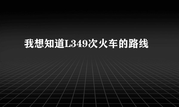 我想知道L349次火车的路线
