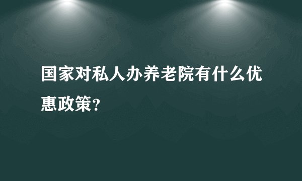 国家对私人办养老院有什么优惠政策？