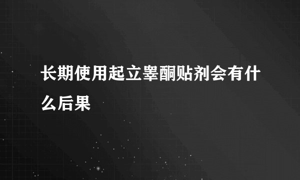 长期使用起立睾酮贴剂会有什么后果