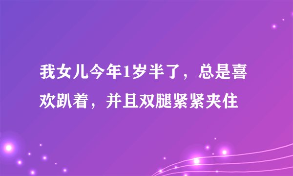 我女儿今年1岁半了，总是喜欢趴着，并且双腿紧紧夹住