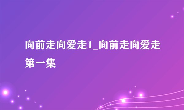 向前走向爱走1_向前走向爱走第一集