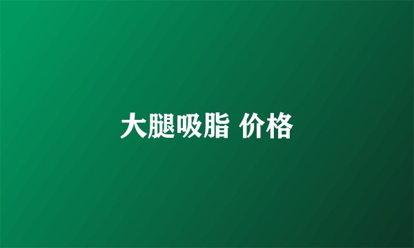 大腿吸脂 价格