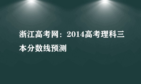 浙江高考网：2014高考理科三本分数线预测